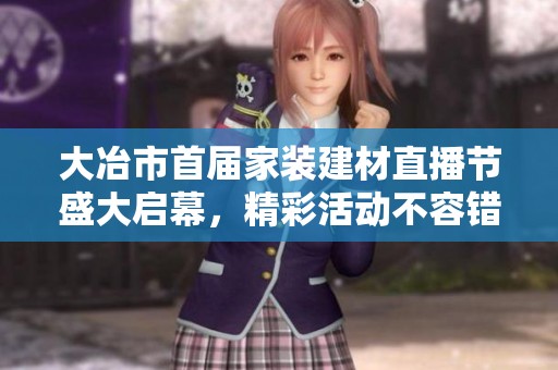 大冶市首届家装建材直播节盛大启幕，精彩活动不容错过