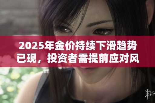2025年金价持续下滑趋势已现，投资者需提前应对风险