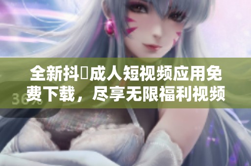 全新抖抈成人短视频应用免费下载，尽享无限福利视频体验