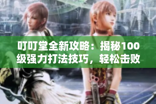叮叮堂全新攻略：揭秘100级强力打法技巧，轻松击败对手