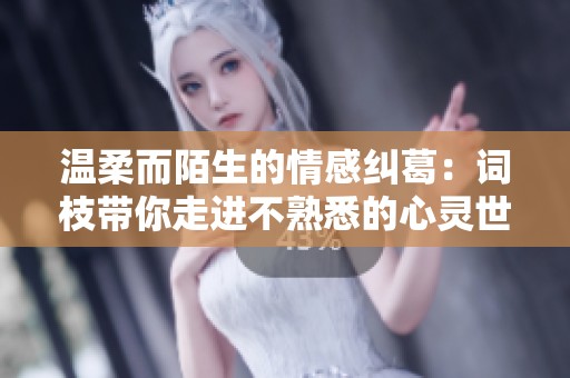 温柔而陌生的情感纠葛：词枝带你走进不熟悉的心灵世界