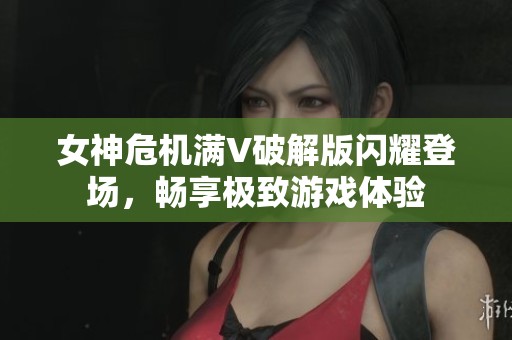 女神危机满V破解版闪耀登场，畅享极致游戏体验