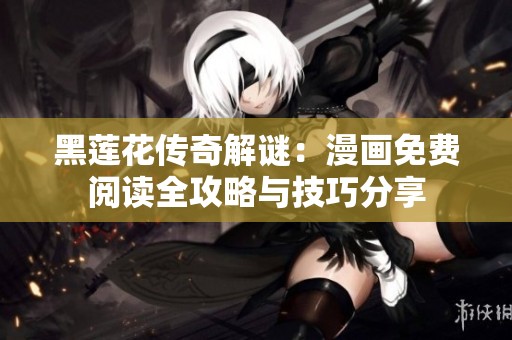 黑莲花传奇解谜：漫画免费阅读全攻略与技巧分享