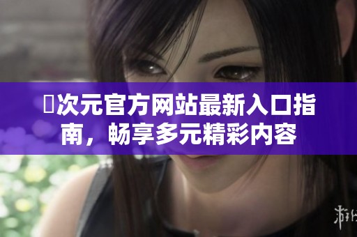 囧次元官方网站最新入口指南，畅享多元精彩内容
