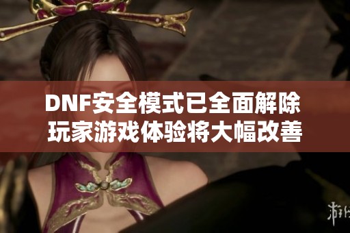 DNF安全模式已全面解除 玩家游戏体验将大幅改善