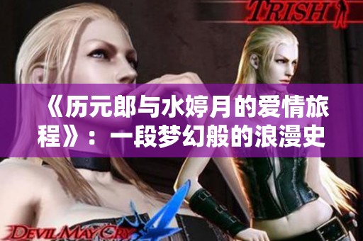 《历元郎与水婷月的爱情旅程》：一段梦幻般的浪漫史诗免费阅读