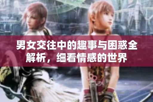 男女交往中的趣事与困惑全解析，细看情感的世界