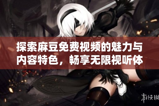 探索麻豆免费视频的魅力与内容特色，畅享无限视听体验