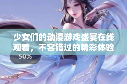 少女们的动漫游戏盛宴在线观看，不容错过的精彩体验