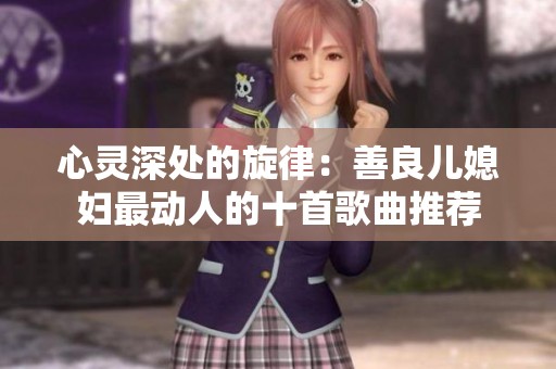 心灵深处的旋律：善良儿媳妇最动人的十首歌曲推荐