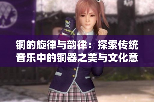 铜的旋律与韵律：探索传统音乐中的铜器之美与文化意义