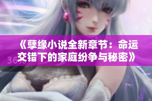 《孽缘小说全新章节：命运交错下的家庭纷争与秘密》