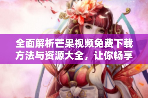 全面解析芒果视频免费下载方法与资源大全，让你畅享精彩内容