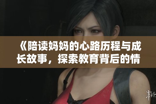 《陪读妈妈的心路历程与成长故事，探索教育背后的情感世界》