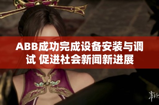 ABB成功完成设备安装与调试 促进社会新闻新进展