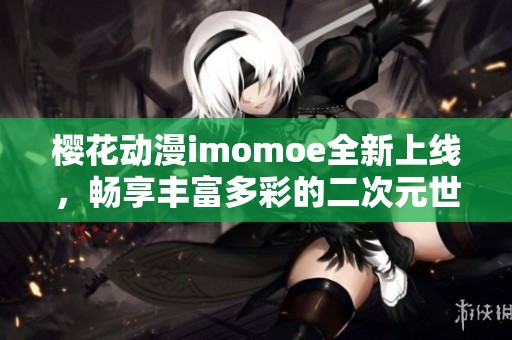 樱花动漫imomoe全新上线，畅享丰富多彩的二次元世界！
