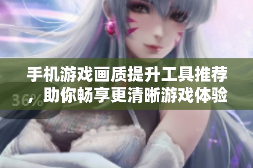 手机游戏画质提升工具推荐，助你畅享更清晰游戏体验