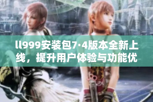 ll999安装包7·4版本全新上线，提升用户体验与功能优化