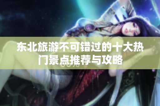 东北旅游不可错过的十大热门景点推荐与攻略