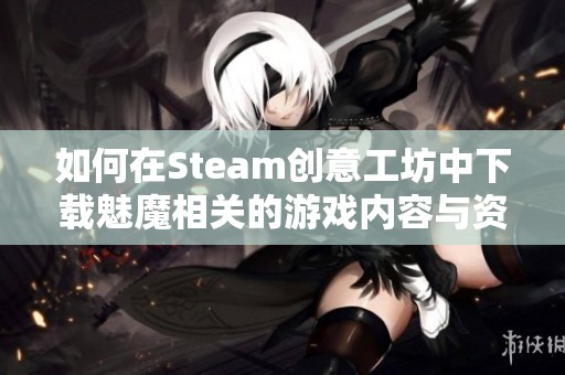 如何在Steam创意工坊中下载魅魔相关的游戏内容与资源