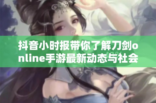 抖音小时报带你了解刀剑online手游最新动态与社会热点新闻