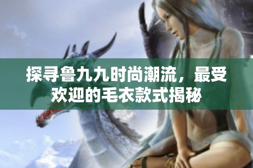 探寻鲁九九时尚潮流，最受欢迎的毛衣款式揭秘