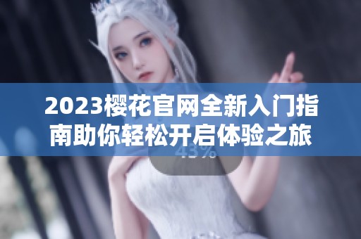 2023樱花官网全新入门指南助你轻松开启体验之旅