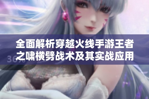 全面解析穿越火线手游王者之啸横劈战术及其实战应用技巧