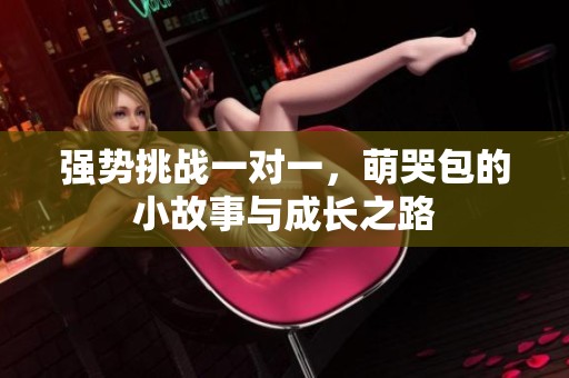 强势挑战一对一，萌哭包的小故事与成长之路