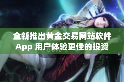 全新推出黄金交易网站软件App 用户体验更佳的投资助手