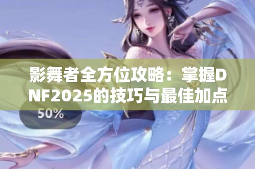 影舞者全方位攻略：掌握DNF2025的技巧与最佳加点方案解析