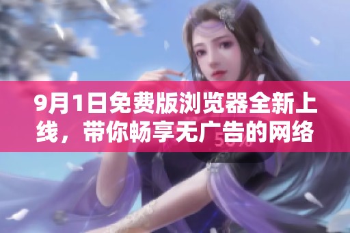9月1日免费版浏览器全新上线，带你畅享无广告的网络体验