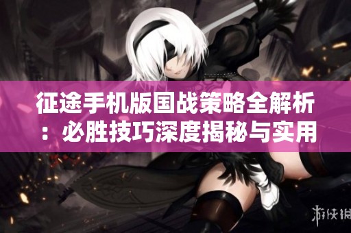 征途手机版国战策略全解析：必胜技巧深度揭秘与实用攻略