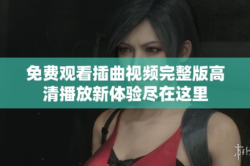 免费观看插曲视频完整版高清播放新体验尽在这里