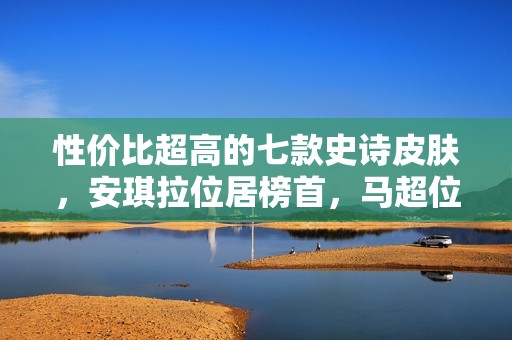 性价比超高的七款史诗皮肤，安琪拉位居榜首，马超位列第七