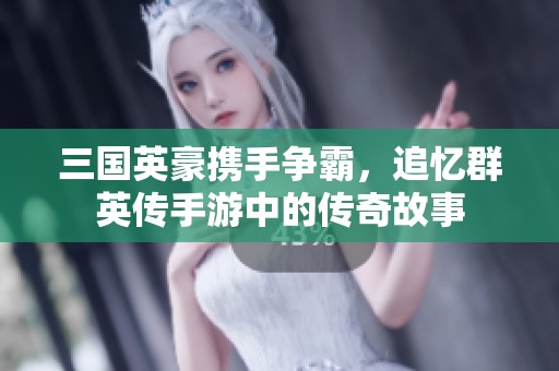 三国英豪携手争霸，追忆群英传手游中的传奇故事