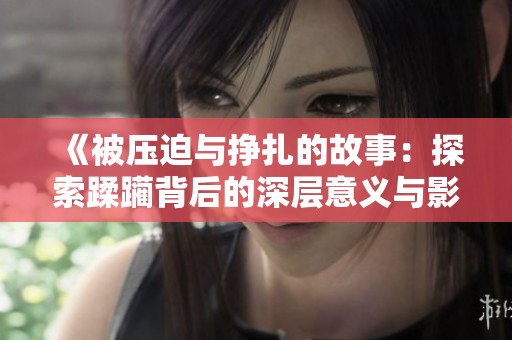 《被压迫与挣扎的故事：探索蹂躏背后的深层意义与影响》