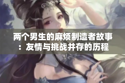 两个男生的麻烦制造者故事：友情与挑战并存的历程
