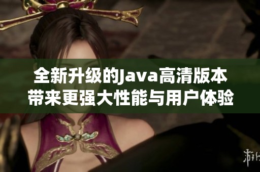 全新升级的Java高清版本带来更强大性能与用户体验