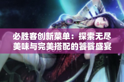 必胜客创新菜单：探索无尽美味与完美搭配的饕餮盛宴