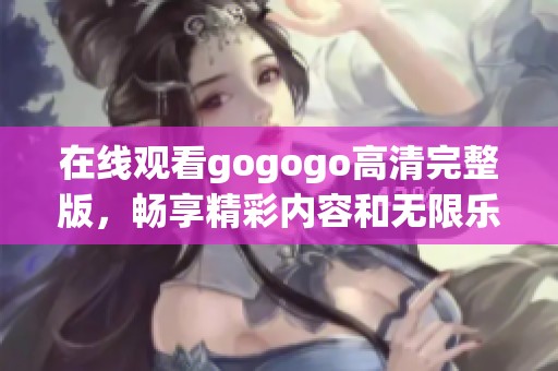 在线观看gogogo高清完整版，畅享精彩内容和无限乐趣