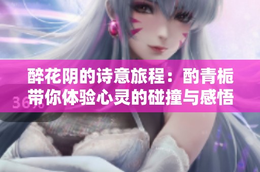 醉花阴的诗意旅程：酌青栀带你体验心灵的碰撞与感悟