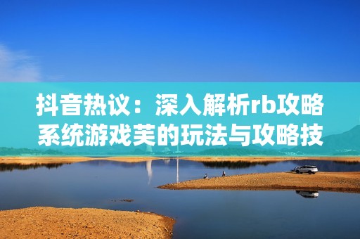 抖音热议：深入解析rb攻略系统游戏芙的玩法与攻略技巧