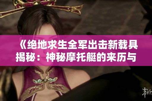 《绝地求生全军出击新载具揭秘：神秘摩托艇的来历与玩法探讨》