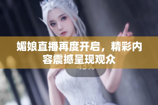 媚娘直播再度开启，精彩内容震撼呈现观众