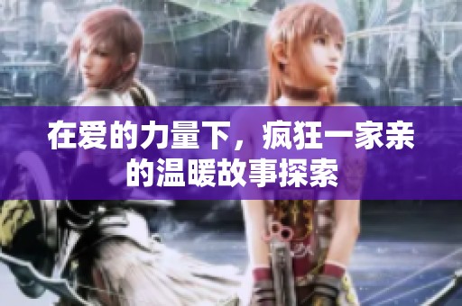 在爱的力量下，疯狂一家亲的温暖故事探索