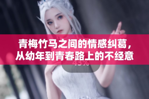 青梅竹马之间的情感纠葛，从幼年到青春路上的不经意瞬间