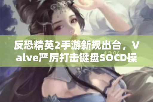 反恐精英2手游新规出台，Valve严厉打击键盘SOCD操作行为