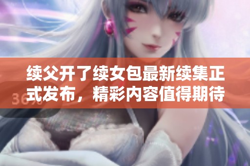 续父开了续女包最新续集正式发布，精彩内容值得期待