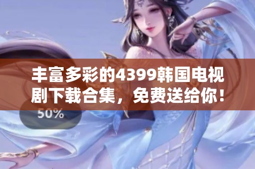 丰富多彩的4399韩国电视剧下载合集，免费送给你！